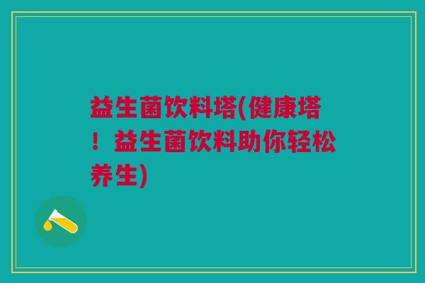 益生菌饮料塔(健康塔！益生菌饮料助你轻松养生)
