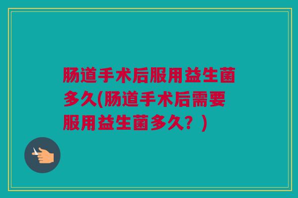 肠道手术后服用益生菌多久(肠道手术后需要服用益生菌多久？)