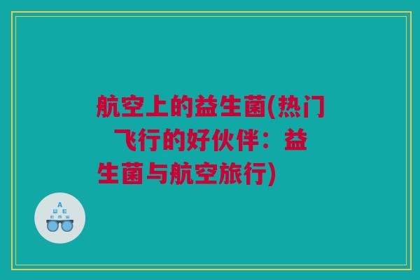 航空上的益生菌(热门  飞行的好伙伴：益生菌与航空旅行)
