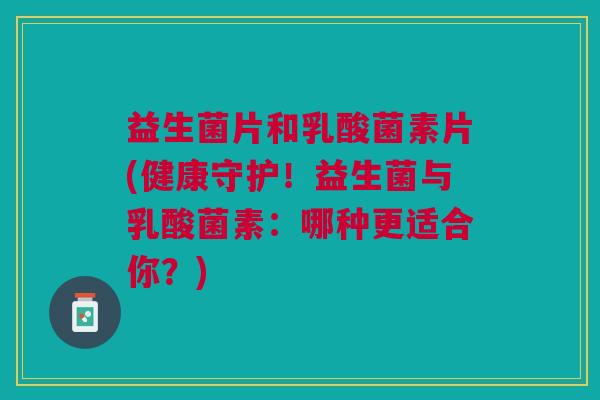 益生菌片和乳酸菌素片(健康守护！益生菌与乳酸菌素：哪种更适合你？)