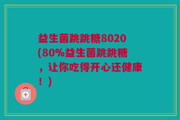 益生菌跳跳糖8020(80%益生菌跳跳糖，让你吃得开心还健康！)