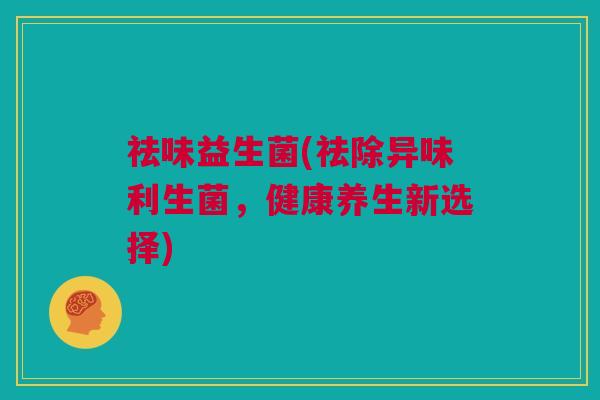 祛味益生菌(祛除异味利生菌，健康养生新选择)