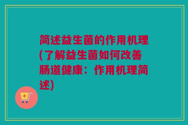 简述益生菌的作用机理(了解益生菌如何改善肠道健康：作用机理简述)