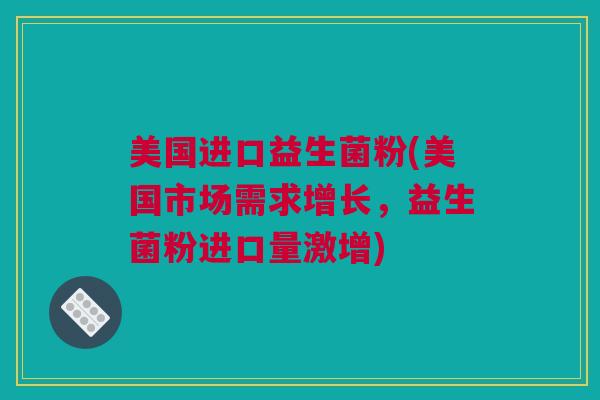 美国进口益生菌粉(美国市场需求增长，益生菌粉进口量激增)