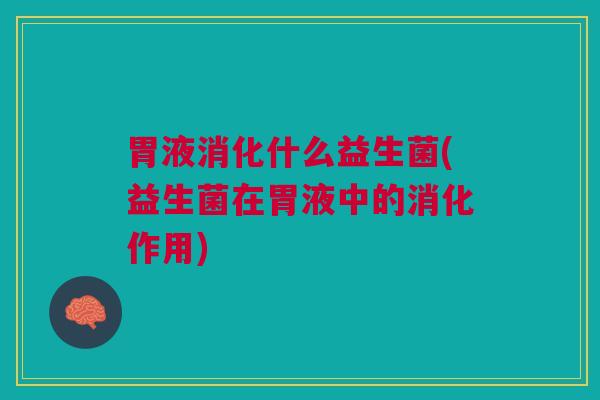 胃液消化什么益生菌(益生菌在胃液中的消化作用)