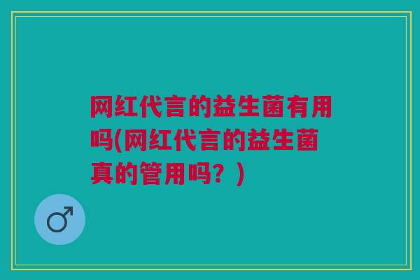 网红代言的益生菌有用吗(网红代言的益生菌真的管用吗？)