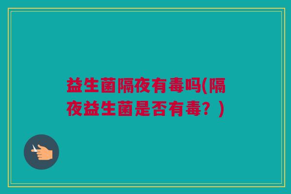 益生菌隔夜有毒吗(隔夜益生菌是否有毒？)