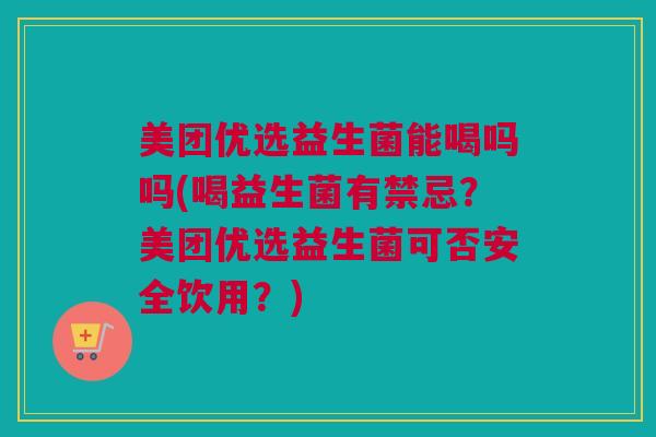 美团优选益生菌能喝吗吗(喝益生菌有禁忌？美团优选益生菌可否安全饮用？)