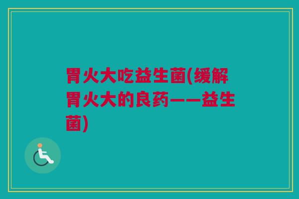 胃火大吃益生菌(缓解胃火大的良药——益生菌)