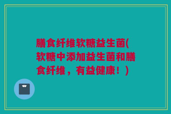 膳食纤维软糖益生菌(软糖中添加益生菌和膳食纤维，有益健康！)