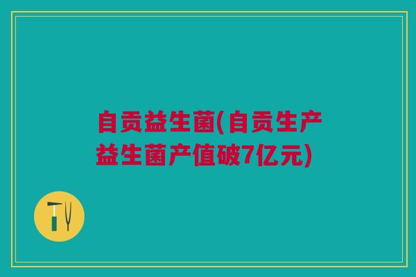 自贡益生菌(自贡生产益生菌产值破7亿元)