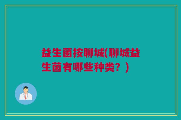 益生菌按聊城(聊城益生菌有哪些种类？)