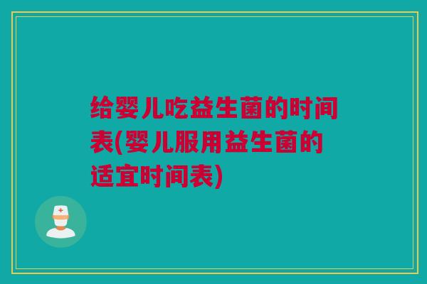 给婴儿吃益生菌的时间表(婴儿服用益生菌的适宜时间表)