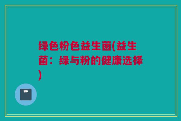 绿色粉色益生菌(益生菌：绿与粉的健康选择)