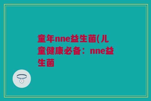 童年nne益生菌(儿童健康必备：nne益生菌