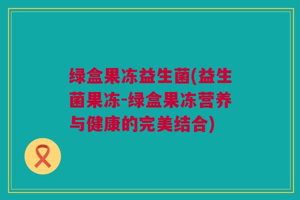 绿盒果冻益生菌(益生菌果冻-绿盒果冻营养与健康的完美结合)