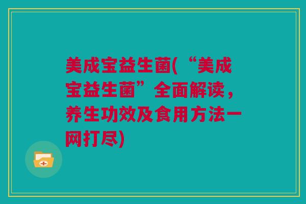 美成宝益生菌(“美成宝益生菌”全面解读，养生功效及食用方法一网打尽)
