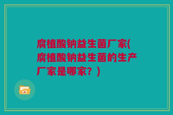 腐植酸钠益生菌厂家(腐植酸钠益生菌的生产厂家是哪家？)