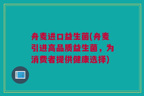 舟麦进口益生菌(舟麦引进高品质益生菌，为消费者提供健康选择)
