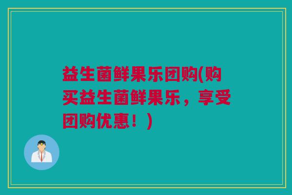 益生菌鲜果乐团购(购买益生菌鲜果乐，享受团购优惠！)