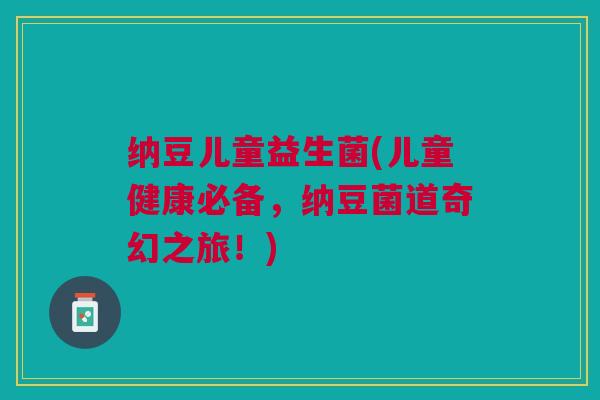 纳豆儿童益生菌(儿童健康必备，纳豆菌道奇幻之旅！)