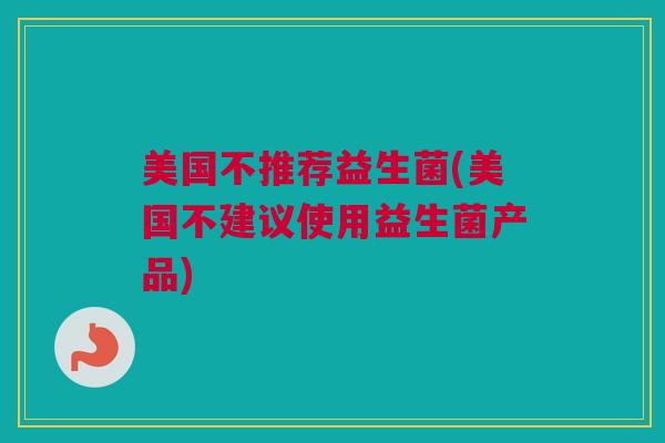 美国不推荐益生菌(美国不建议使用益生菌产品)