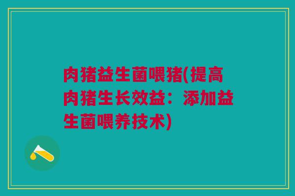 肉猪益生菌喂猪(提高肉猪生长效益：添加益生菌喂养技术)