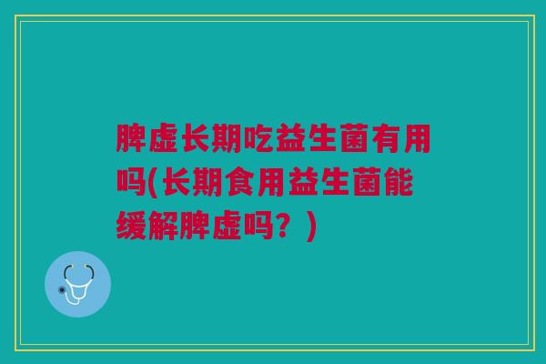 脾虚长期吃益生菌有用吗(长期食用益生菌能缓解脾虚吗？)