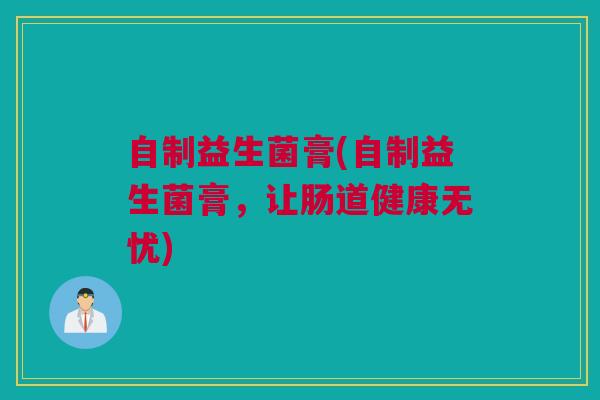 自制益生菌膏(自制益生菌膏，让肠道健康无忧)
