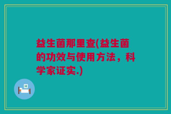 益生菌那里查(益生菌的功效与使用方法，科学家证实.)
