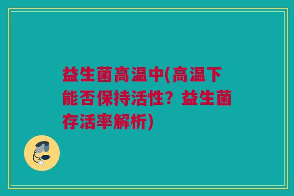 益生菌高温中(高温下能否保持活性？益生菌存活率解析)