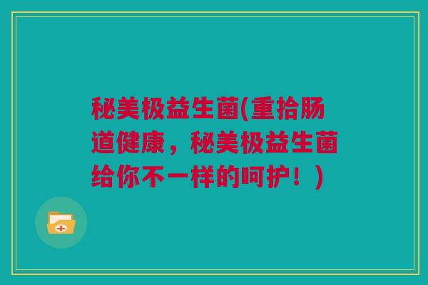 秘美极益生菌(重拾肠道健康，秘美极益生菌给你不一样的呵护！)