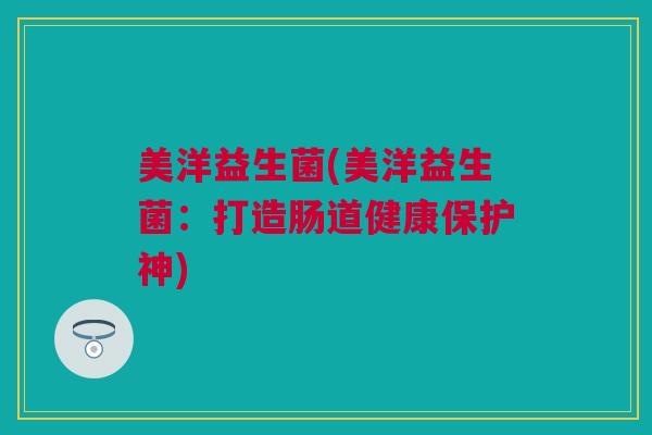 美洋益生菌(美洋益生菌：打造肠道健康保护神)