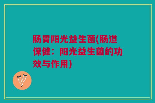 肠胃阳光益生菌(肠道保健：阳光益生菌的功效与作用)