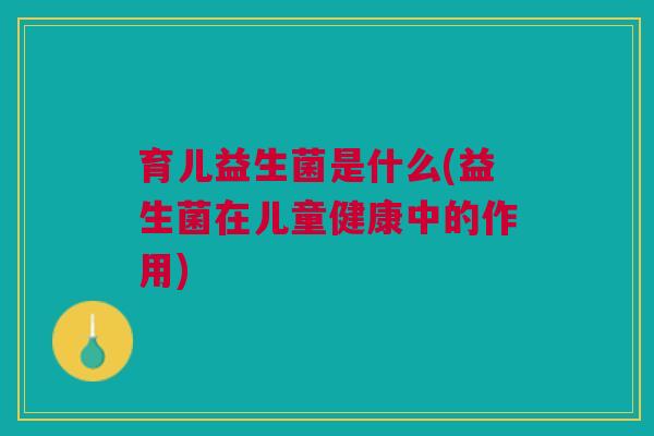 育儿益生菌是什么(益生菌在儿童健康中的作用)