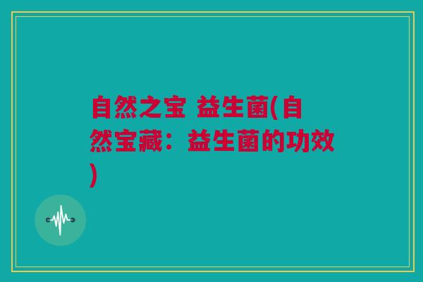 自然之宝 益生菌(自然宝藏：益生菌的功效)