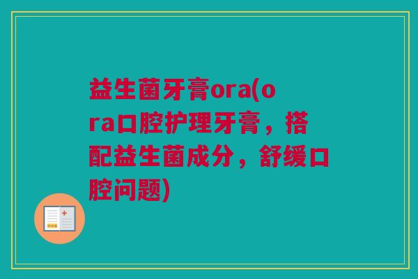 益生菌牙膏ora(ora口腔护理牙膏，搭配益生菌成分，舒缓口腔问题)