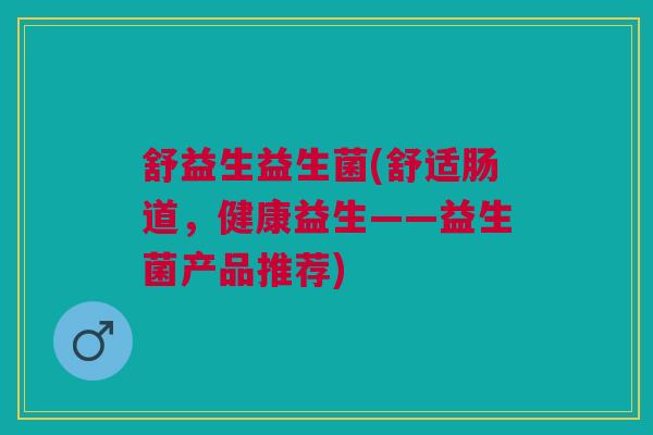 舒益生益生菌(舒适肠道，健康益生——益生菌产品推荐)