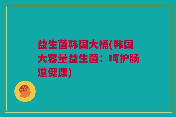 益生菌韩国大桶(韩国大容量益生菌：呵护肠道健康)