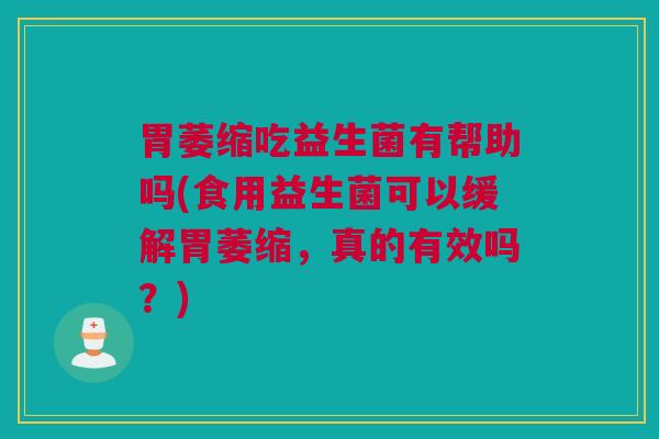 胃萎缩吃益生菌有帮助吗(食用益生菌可以缓解胃萎缩，真的有效吗？)