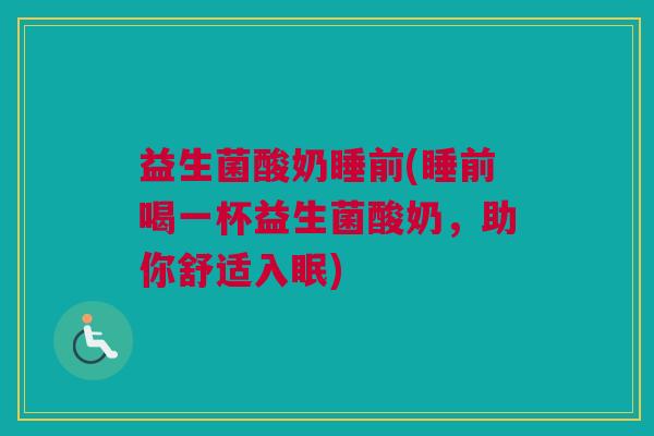 益生菌酸奶睡前(睡前喝一杯益生菌酸奶，助你舒适入眠)