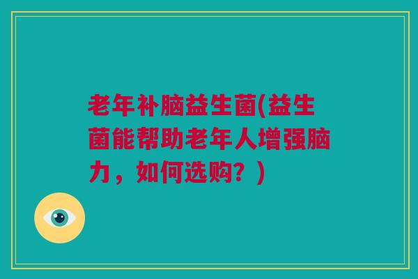 老年补脑益生菌(益生菌能帮助老年人增强脑力，如何选购？)