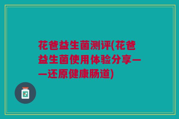 花爸益生菌测评(花爸益生菌使用体验分享——还原健康肠道)