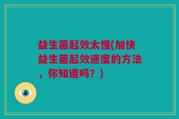 益生菌起效太慢(加快益生菌起效速度的方法，你知道吗？)