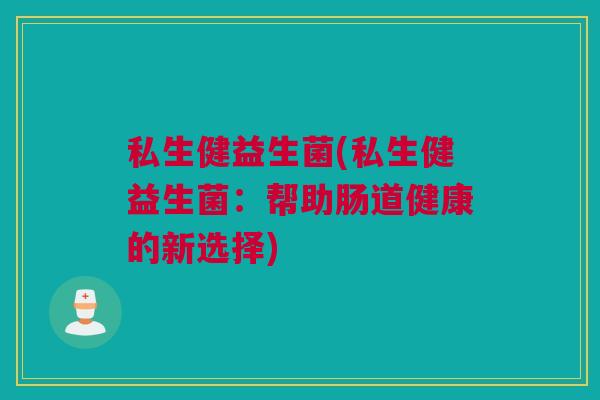 私生健益生菌(私生健益生菌：帮助肠道健康的新选择)