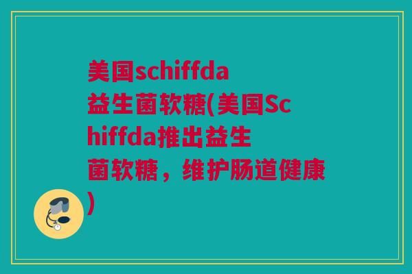 美国schiffda益生菌软糖(美国Schiffda推出益生菌软糖，维护肠道健康)