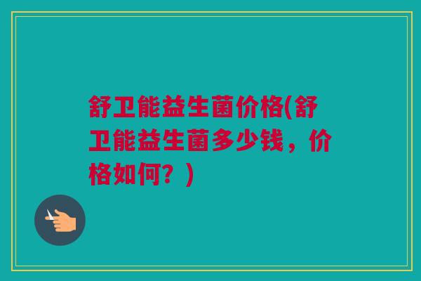 舒卫能益生菌价格(舒卫能益生菌多少钱，价格如何？)