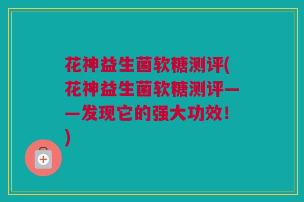 花神益生菌软糖测评(花神益生菌软糖测评——发现它的强大功效！)