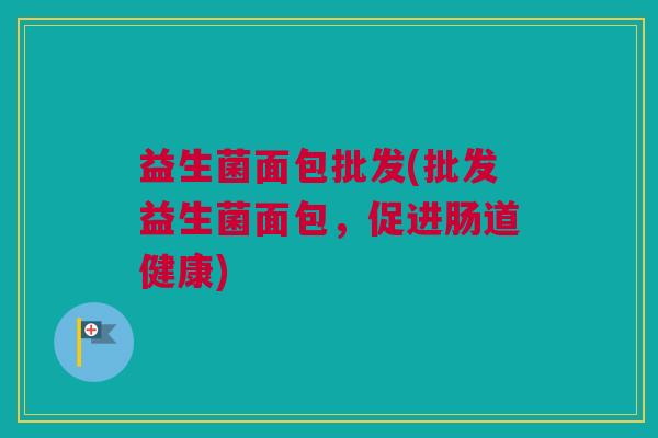 益生菌面包批发(批发益生菌面包，促进肠道健康)