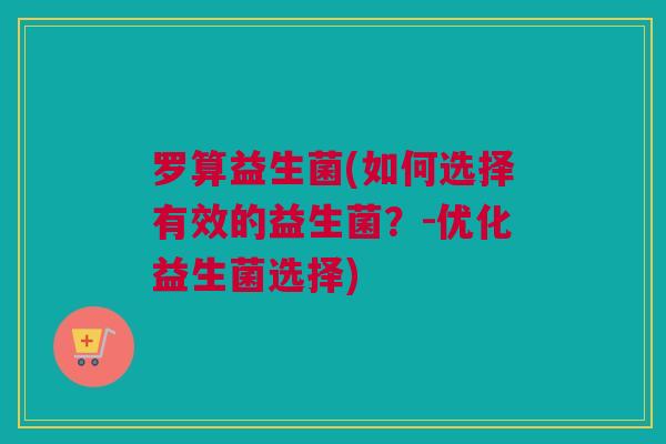 罗算益生菌(如何选择有效的益生菌？-优化益生菌选择)
